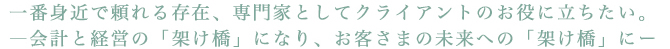 一番身近で頼れる存在、専門家としてクライアントのお役に立ちたい。―会計と経営の「架け橋」になり、お客さまの未来への「架け橋」にー