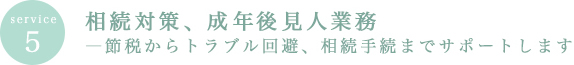 service5　相続対策、成年後見人業務―節税からトラブル回避、相続手続までサポートします